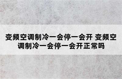 变频空调制冷一会停一会开 变频空调制冷一会停一会开正常吗